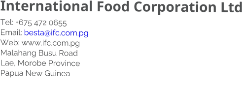 International Food Corporation Ltd Tel: +675 472 0655 Email: besta@ifc.com.pg Web: www.ifc.com.pg  Malahang Busu Road Lae, Morobe Province Papua New Guinea Pap